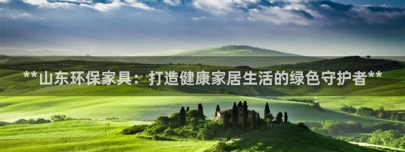 杏耀官网游戏：**山东环保家具：打造健康家居生活的绿色守护者