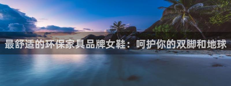 杏耀平台下载：最舒适的环保家具品牌女鞋：呵护你的双脚和地球