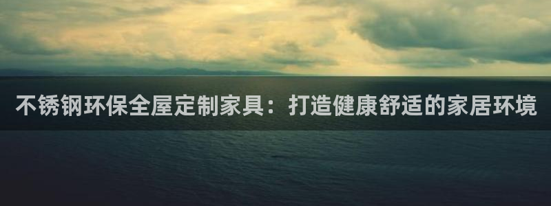 杏耀代理日工资多少：不锈钢环保全屋定制家具：打造健康舒适的家