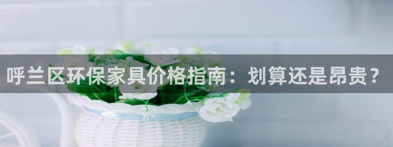 杏耀平台怎么注册：呼兰区环保家具价格指南：划算还是昂贵？
