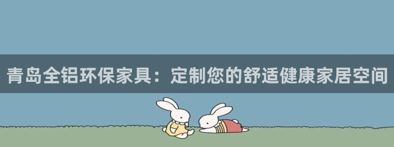 杏耀注册代理：青岛全铝环保家具：定制您的舒适健康家居空间