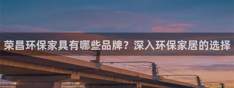 杏耀平台服务中心怎么样：荣昌环保家具有哪些品牌？深入环保家居