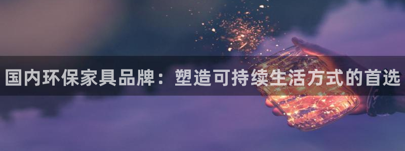 杏耀平台注册入口：国内环保家具品牌：塑造可持续生活方式的首选