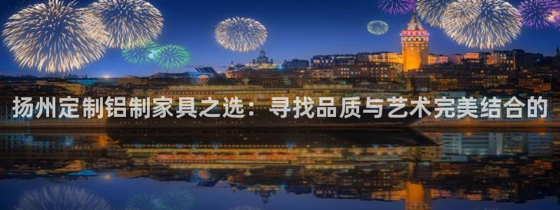 杏耀平台注册入口：扬州定制铝制家具之选：寻找品质与艺术完美结
