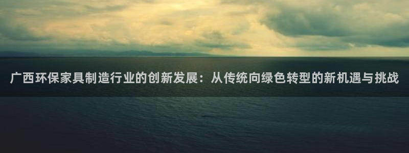 杏耀手机网页登录入口：广西环保家具制造行业的创新发展：从传统
