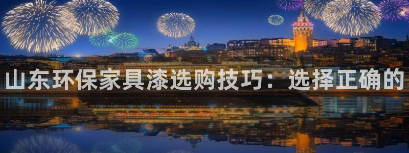 杏耀平台官网登录：山东环保家具漆选购技巧：选择正确的