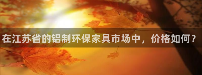 杏耀客户端登陆：在江苏省的铝制环保家具市场中，价格如何？