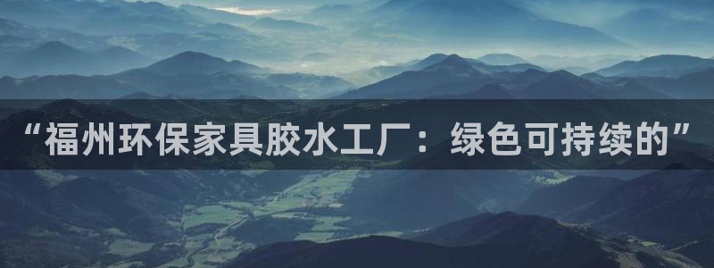杏耀平台靠谱吗：“福州环保家具胶水工厂：绿色可持续的”